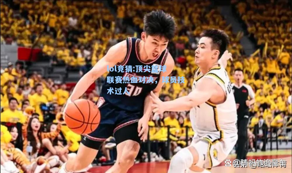 lol竞猜:顶尖篮球联赛热血对决，球员技术过人