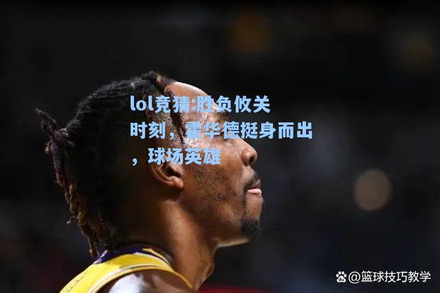 lol竞猜:胜负攸关时刻，霍华德挺身而出，球场英雄