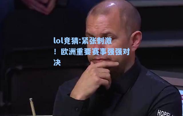 lol竞猜:紧张刺激！欧洲重要赛事强强对决