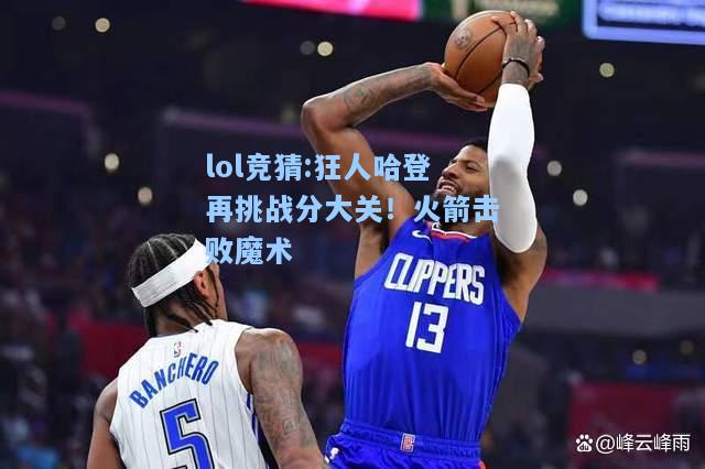 lol竞猜:狂人哈登再挑战分大关！火箭击败魔术