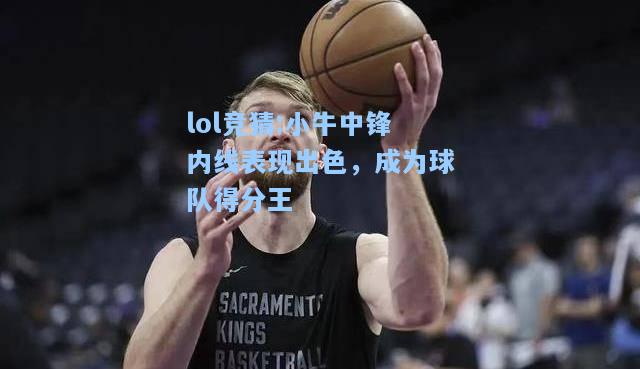 lol竞猜:小牛中锋内线表现出色，成为球队得分王