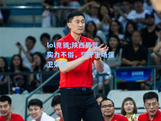 lol竞猜:陕西男篮实力不俗，坚守主场保卫荣誉