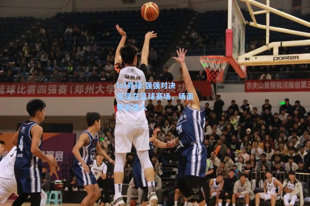 lol竞猜:强强对决呈现在篮球赛场，场面精彩迷人
