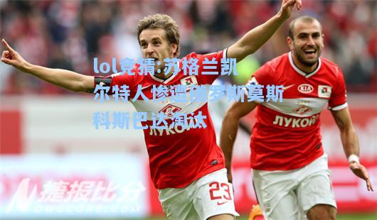 lol竞猜:苏格兰凯尔特人惨遭俄罗斯莫斯科斯巴达淘汰