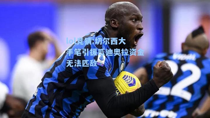 lol竞猜:切尔西大手笔引援瓜迪奥拉资金无法匹敌