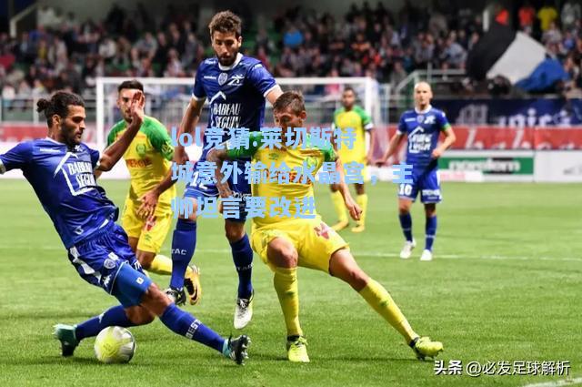 lol竞猜:莱切斯特城意外输给水晶宫，主帅坦言要改进