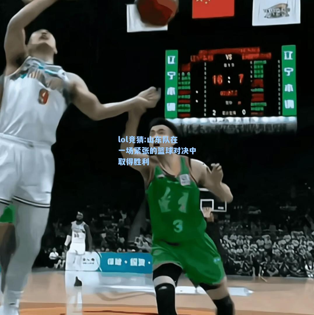 lol竞猜:山东队在一场紧张的篮球对决中取得胜利