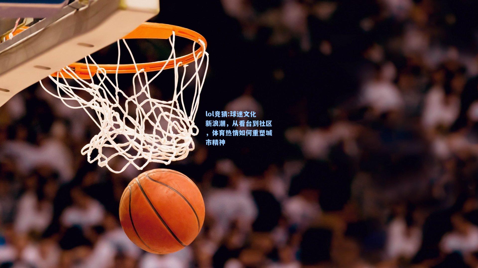 lol竞猜:球迷文化新浪潮，从看台到社区，体育热情如何重塑城市精神