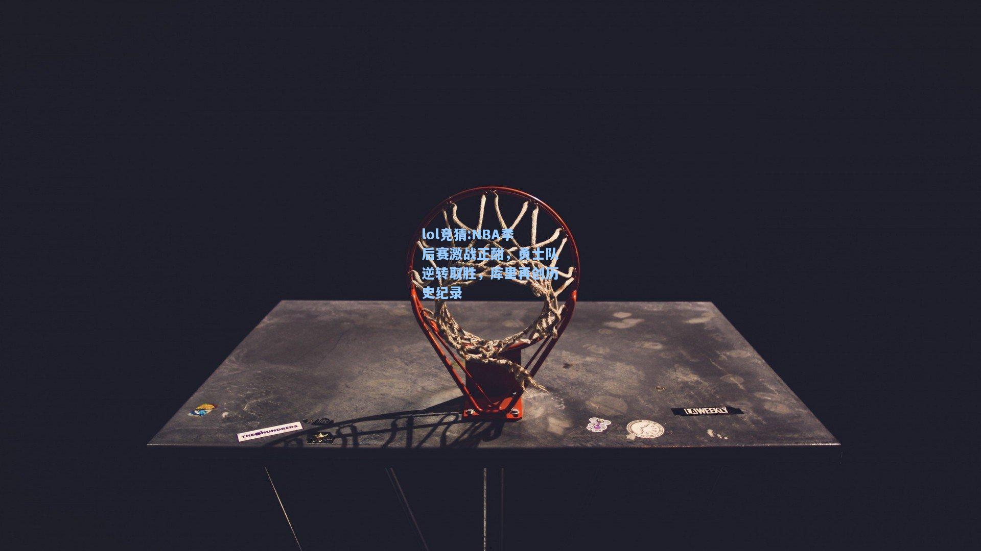 lol竞猜:NBA季后赛激战正酣，勇士队逆转取胜，库里再创历史纪录